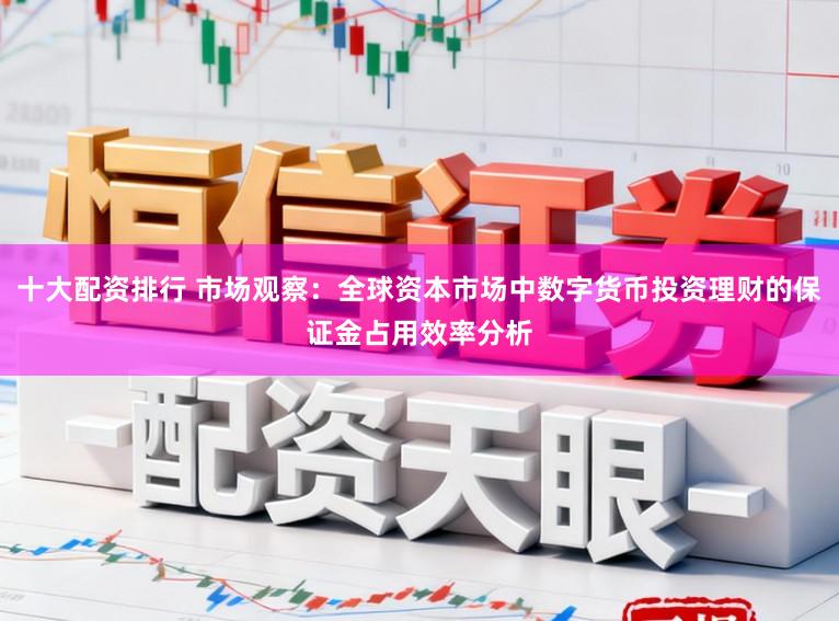 十大配资排行 市场观察:全球资本市场中数字货币投资理财的保证金占用效率分析
