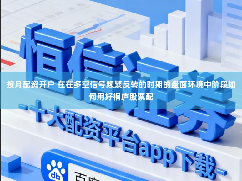 按月配资开户 在在多空信号频繁反转的时期的盘面环境中阶段如何用好桐庐股票配