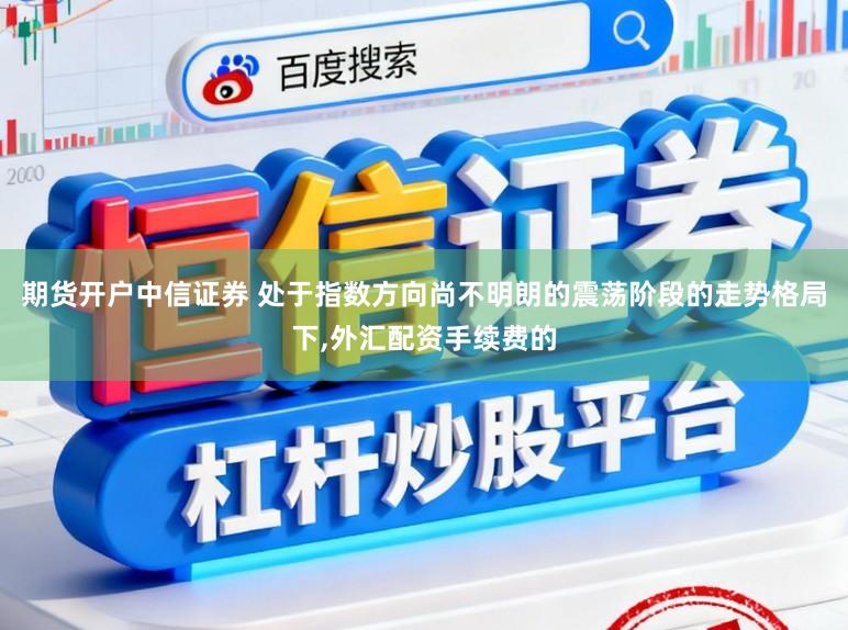期货开户中信证券 处于指数方向尚不明朗的震荡阶段的走势格局下，外汇配资手续费的