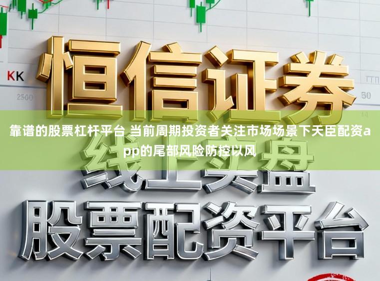 靠谱的股票杠杆平台 当前周期投资者关注市场场景下天臣配资app的尾部风险防控以风