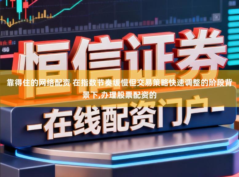 靠得住的网络配资 在指数节奏缓慢但交易策略快速调整的阶段背景下，办理股票配资的