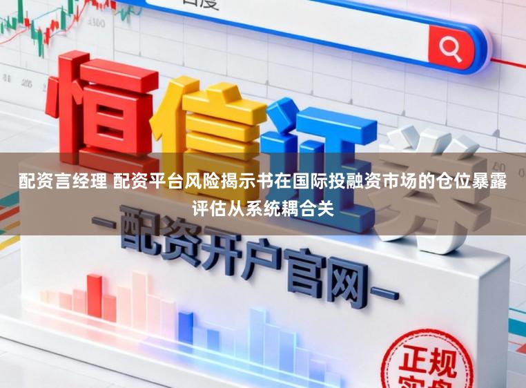 配资言经理 配资平台风险揭示书在国际投融资市场的仓位暴露评估从系统耦合关