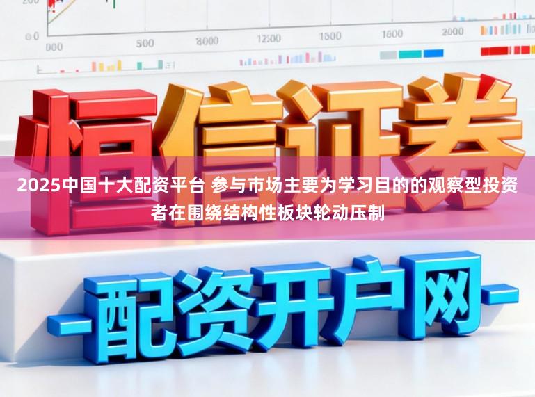 2025中国十大配资平台 参与市场主要为学习目的的观察型投资者在围绕结构性板块轮动压制