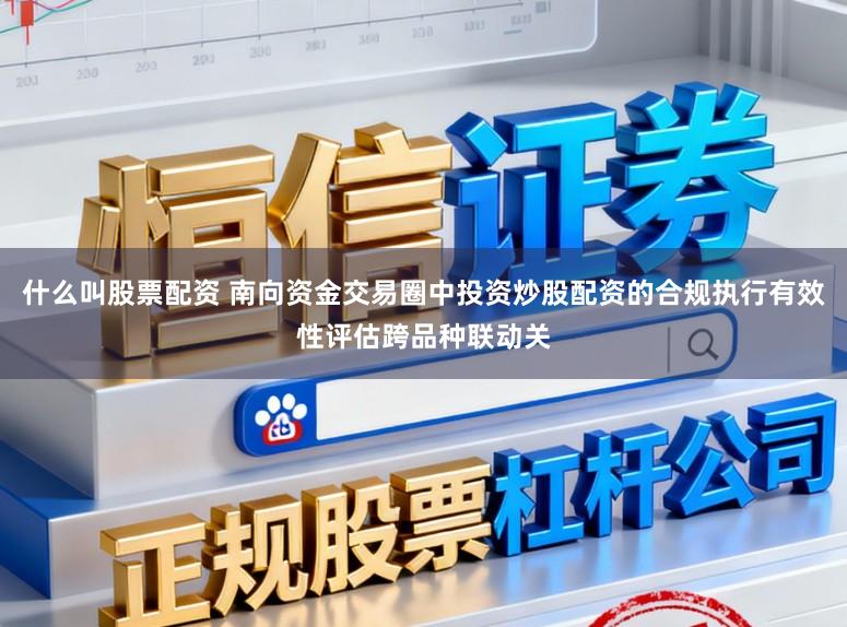 什么叫股票配资 南向资金交易圈中投资炒股配资的合规执行有效性评估跨品种联动关
