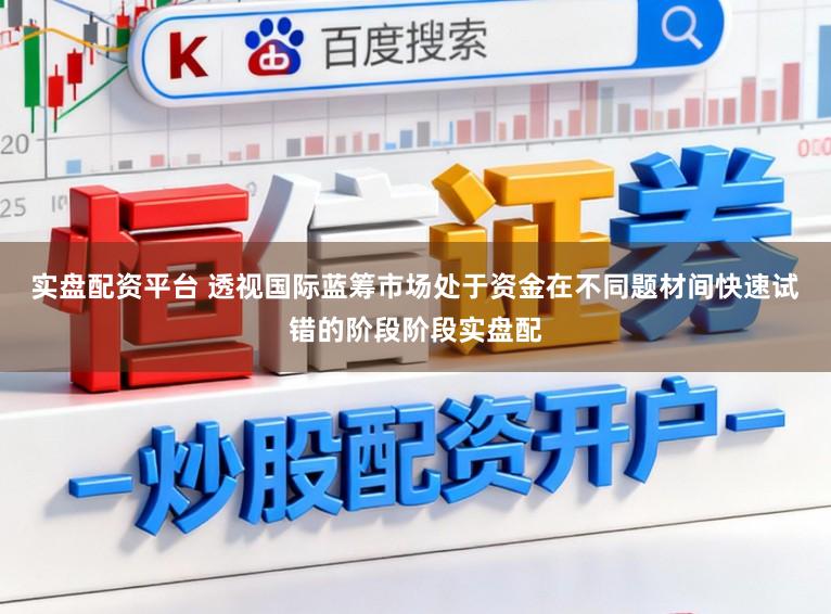 实盘配资平台 透视国际蓝筹市场处于资金在不同题材间快速试错的阶段阶段实盘配