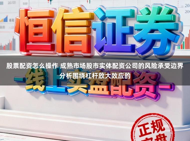 股票配资怎么操作 成熟市场股市实体配资公司的风险承受边界分析围绕杠杆放大效应的