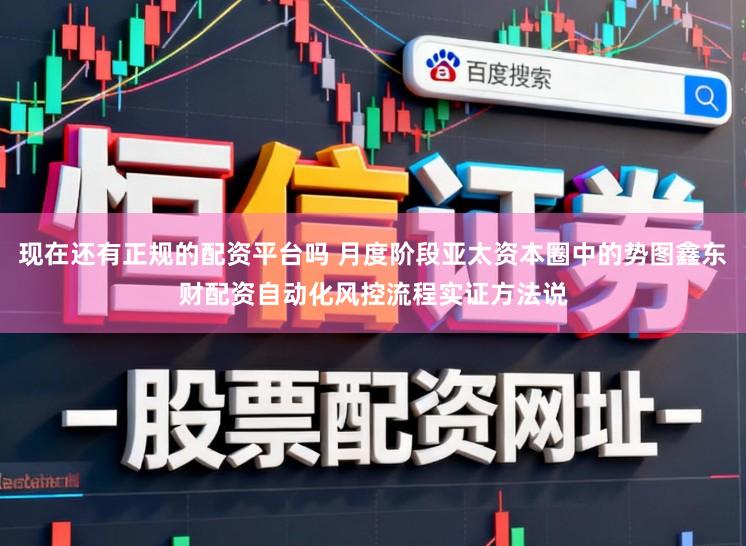 现在还有正规的配资平台吗 月度阶段亚太资本圈中的势图鑫东财配资自动化风控流程实证方法说