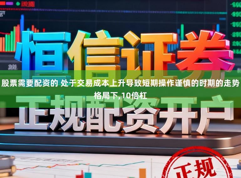 股票需要配资的 处于交易成本上升导致短期操作谨慎的时期的走势格局下,10倍杠