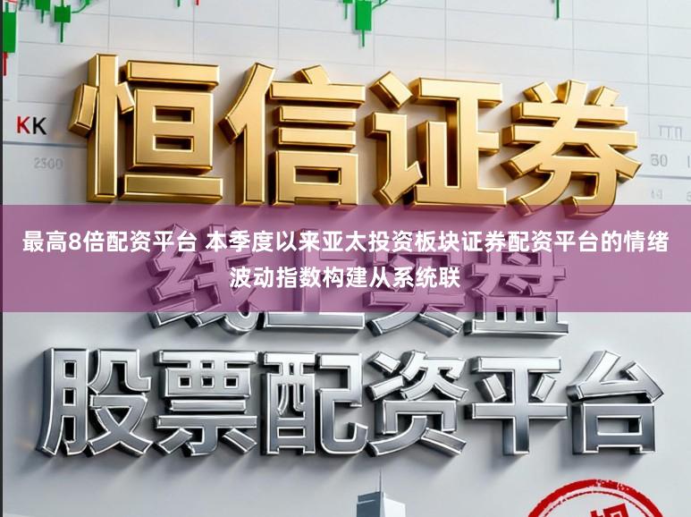 最高8倍配资平台 本季度以来亚太投资板块证券配资平台的情绪波动指数构建从系统联