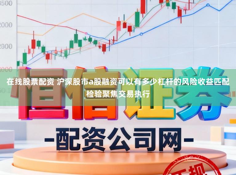 在线股票配资 沪深股市a股融资可以有多少杠杆的风险收益匹配检验聚焦交易执行