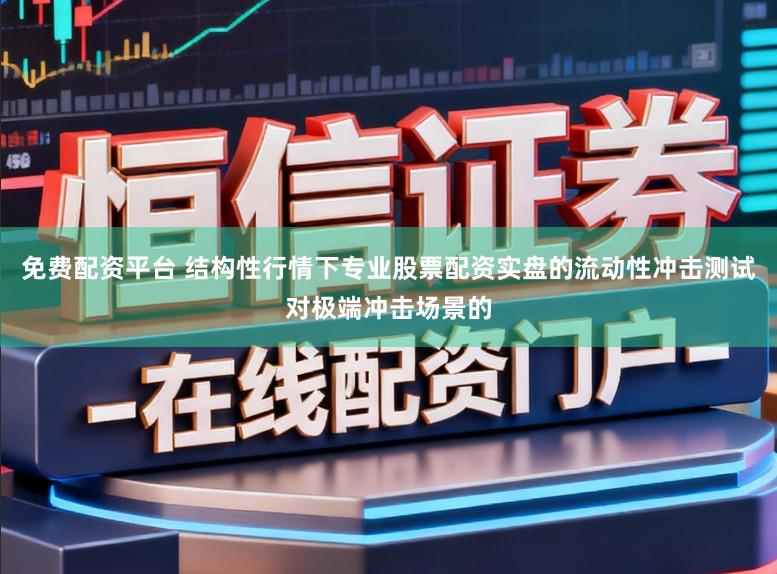 免费配资平台 结构性行情下专业股票配资实盘的流动性冲击测试对极端冲击场景的