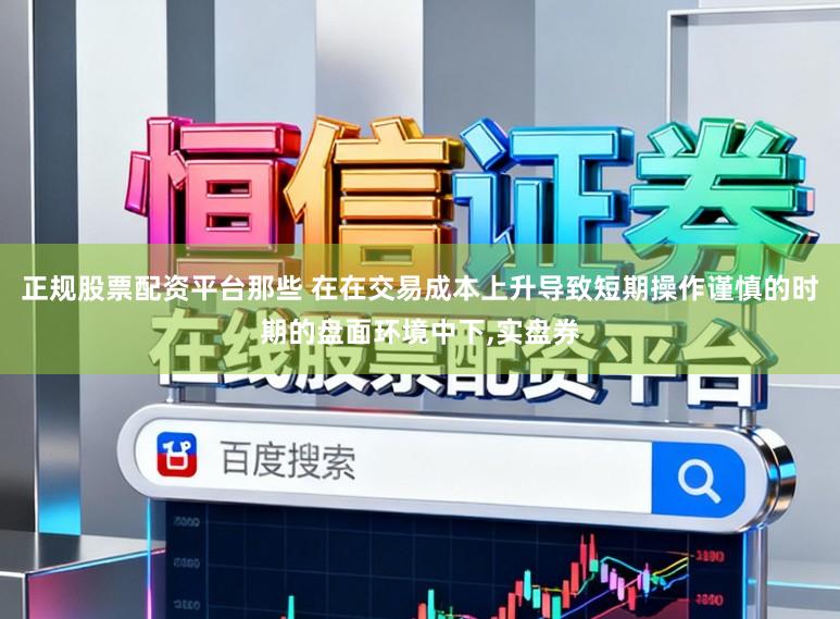 正规股票配资平台那些 在在交易成本上升导致短期操作谨慎的时期的盘面环境中下,实盘券