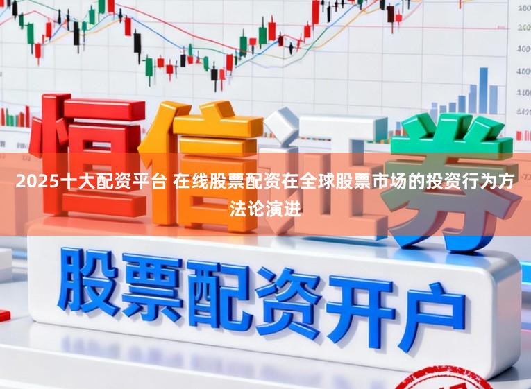 2025十大配资平台 在线股票配资在全球股票市场的投资行为方法论演进
