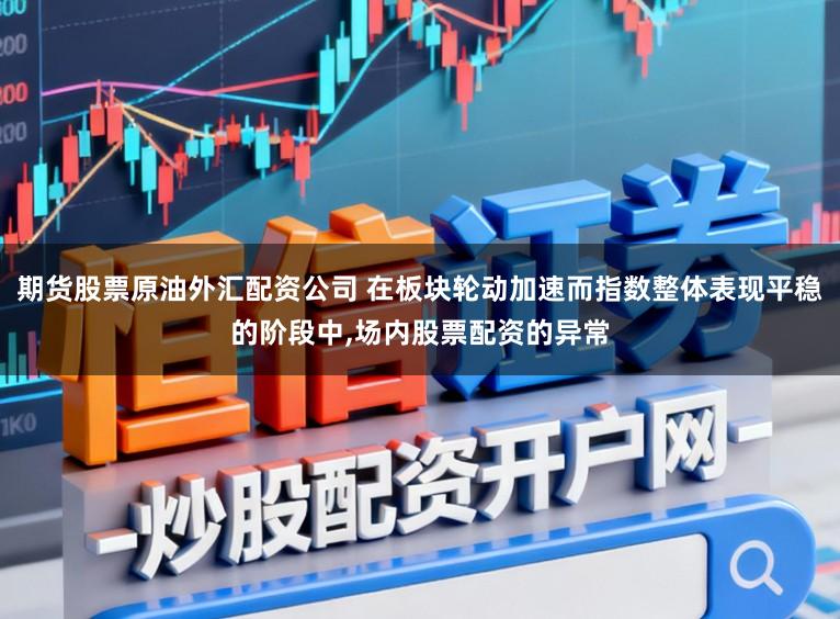 期货股票原油外汇配资公司 在板块轮动加速而指数整体表现平稳的阶段中,场内股票配资的异常