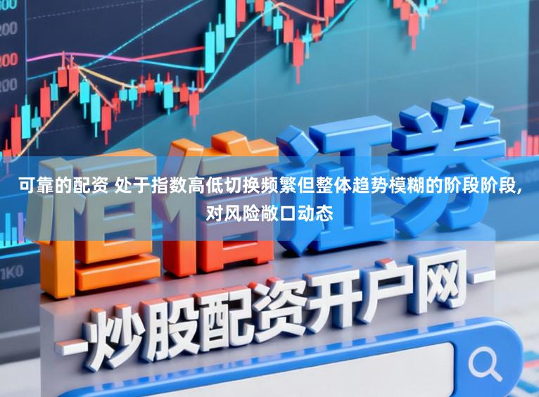 可靠的配资 处于指数高低切换频繁但整体趋势模糊的阶段阶段,对风险敞口动态