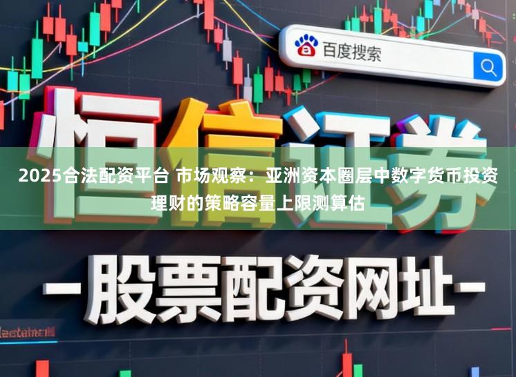 2025合法配资平台 市场观察：亚洲资本圈层中数字货币投资理财的策略容量上限测算估