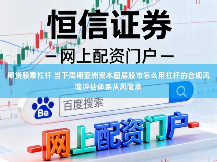 期货股票杠杆 当下周期亚洲资本圈层股市怎么用杠杆的合规风险评估体系从风险承