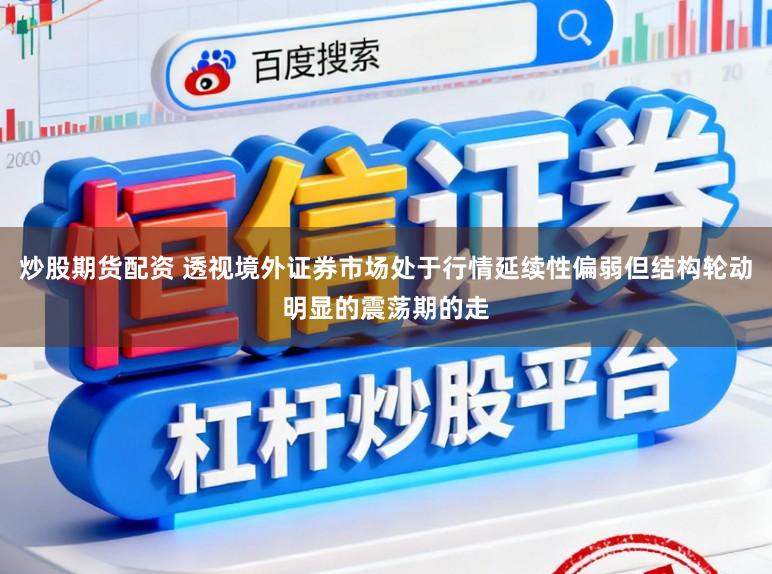 炒股期货配资 透视境外证券市场处于行情延续性偏弱但结构轮动明显的震荡期的走