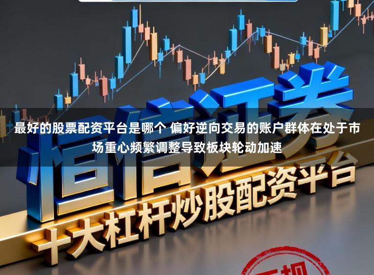 最好的股票配资平台是哪个 偏好逆向交易的账户群体在处于市场重心频繁调整导致板块轮动加速
