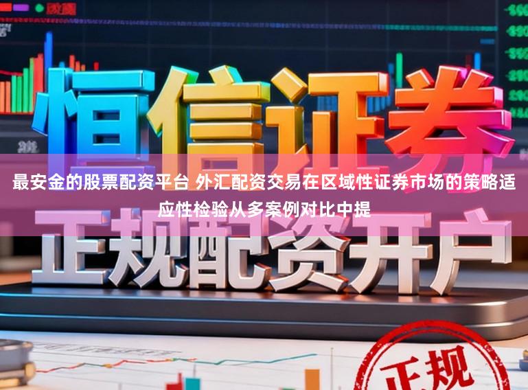 最安金的股票配资平台 外汇配资交易在区域性证券市场的策略适应性检验从多案例对比中提