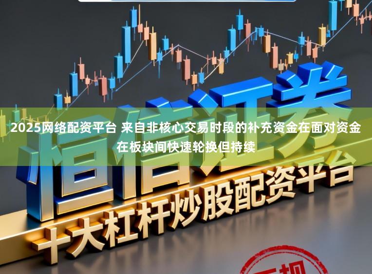 2025网络配资平台 来自非核心交易时段的补充资金在面对资金在板块间快速轮换但持续