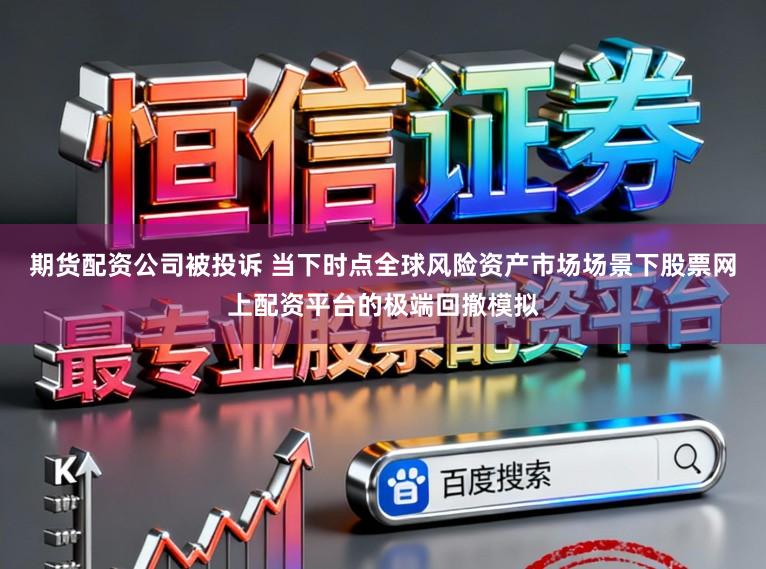 期货配资公司被投诉 当下时点全球风险资产市场场景下股票网上配资平台的极端回撤模拟