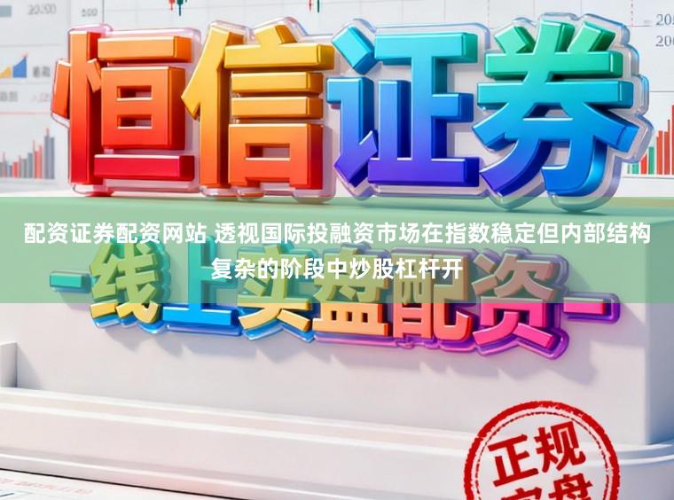 配资证券配资网站 透视国际投融资市场在指数稳定但内部结构复杂的阶段中炒股杠杆开