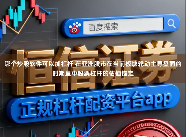 哪个炒股软件可以加杠杆 在亚洲股市在当前板块轮动主导盘面的时期里中股票杠杆的估值锚定