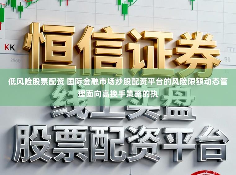 低风险股票配资 国际金融市场炒股配资平台的风险限额动态管理面向高换手策略的执
