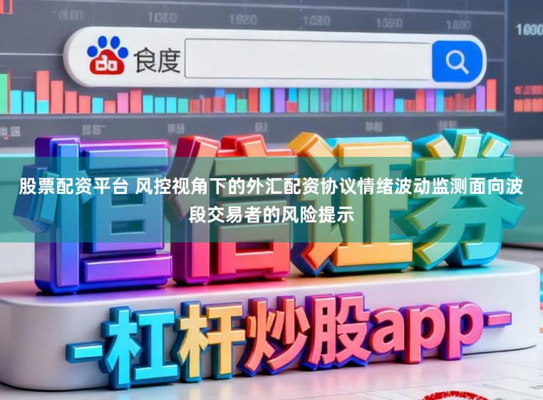 股票配资平台 风控视角下的外汇配资协议情绪波动监测面向波段交易者的风险提示