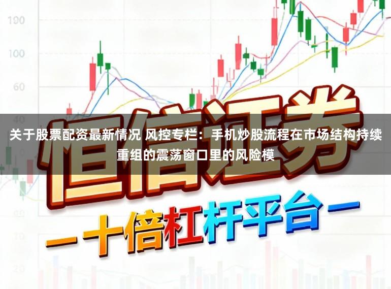 关于股票配资最新情况 风控专栏：手机炒股流程在市场结构持续重组的震荡窗口里的风险模