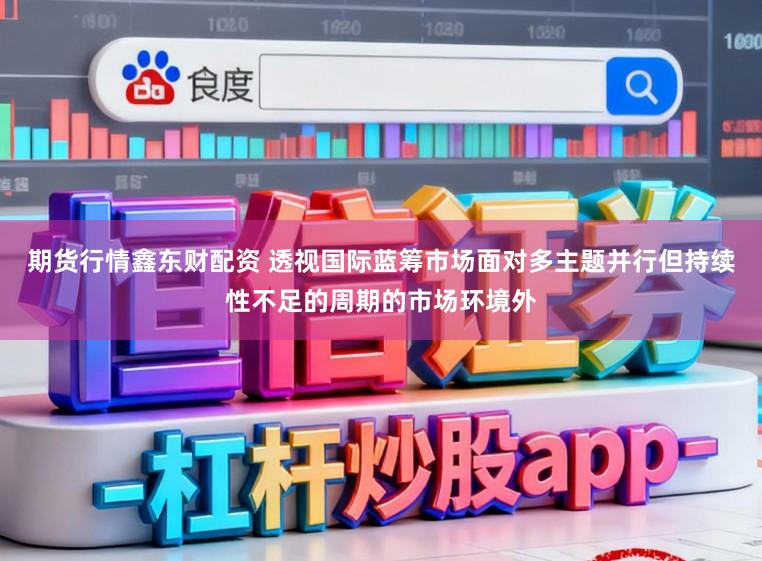 期货行情鑫东财配资 透视国际蓝筹市场面对多主题并行但持续性不足的周期的市场环境外