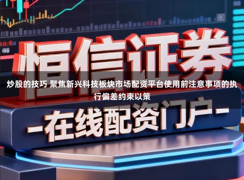 炒股的技巧 聚焦新兴科技板块市场配资平台使用前注意事项的执行偏差约束以策