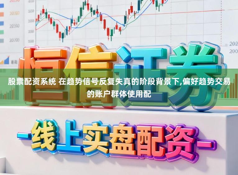 股票配资系统 在趋势信号反复失真的阶段背景下，偏好趋势交易的账户群体使用配