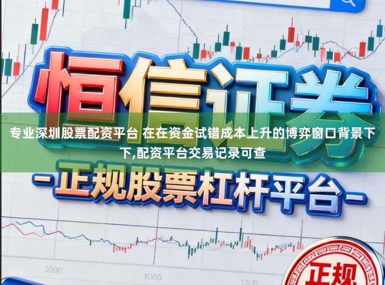 专业深圳股票配资平台 在在资金试错成本上升的博弈窗口背景下下，配资平台交易记录可查
