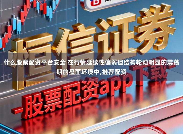 什么股票配资平台安全 在行情延续性偏弱但结构轮动明显的震荡期的盘面环境中，推荐配资