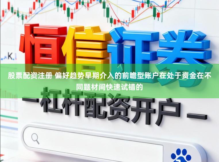 股票配资注册 偏好趋势早期介入的前瞻型账户在处于资金在不同题材间快速试错的