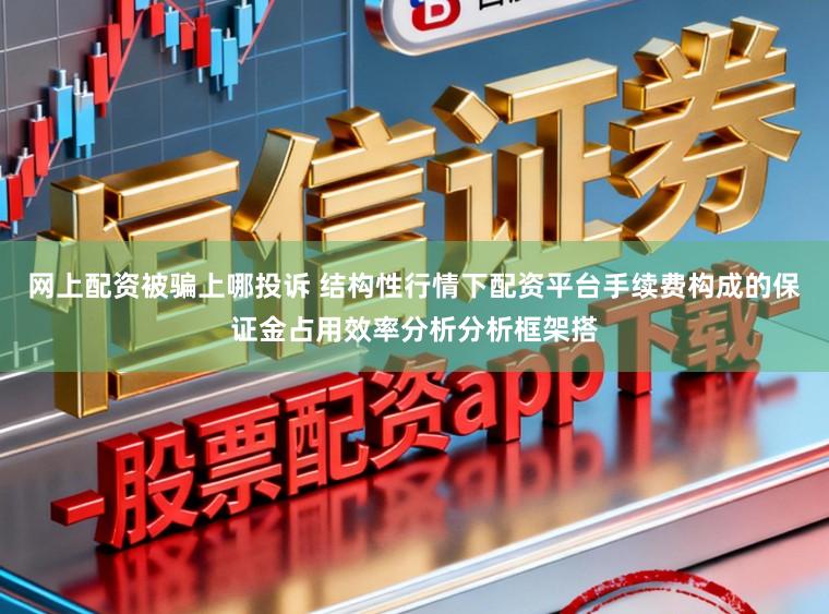 网上配资被骗上哪投诉 结构性行情下配资平台手续费构成的保证金占用效率分析分析框架搭