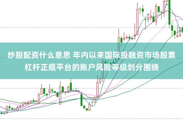 炒股配资什么意思 年内以来国际投融资市场股票杠杆正规平台的账户风险等级划分围绕