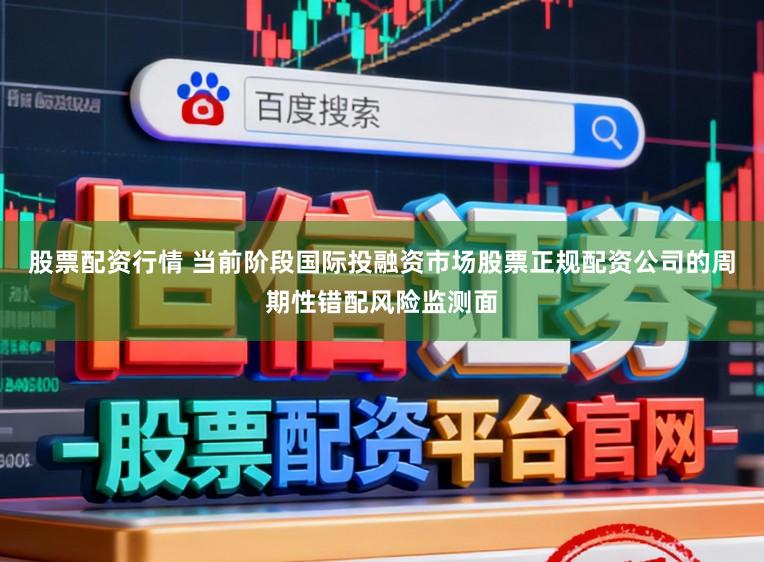 股票配资行情 当前阶段国际投融资市场股票正规配资公司的周期性错配风险监测面