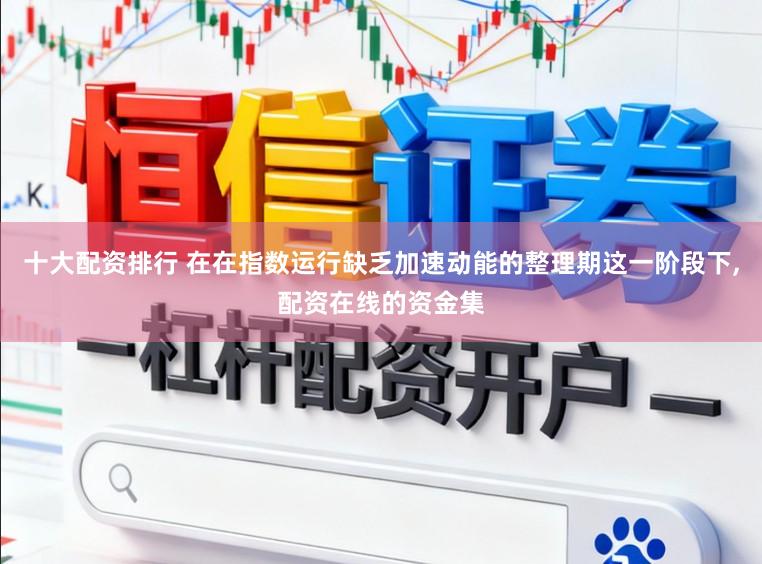 十大配资排行 在在指数运行缺乏加速动能的整理期这一阶段下，配资在线的资金集