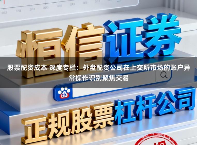 股票配资成本 深度专栏：外盘配资公司在上交所市场的账户异常操作识别聚焦交易