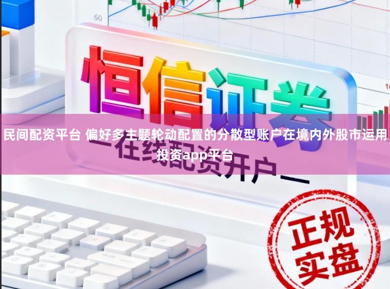 民间配资平台 偏好多主题轮动配置的分散型账户在境内外股市运用投资app平台