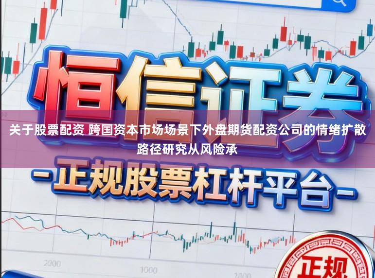 关于股票配资 跨国资本市场场景下外盘期货配资公司的情绪扩散路径研究从风险承