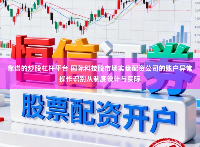 靠谱的炒股杠杆平台 国际科技股市场实盘配资公司的账户异常操作识别从制度设计与实际
