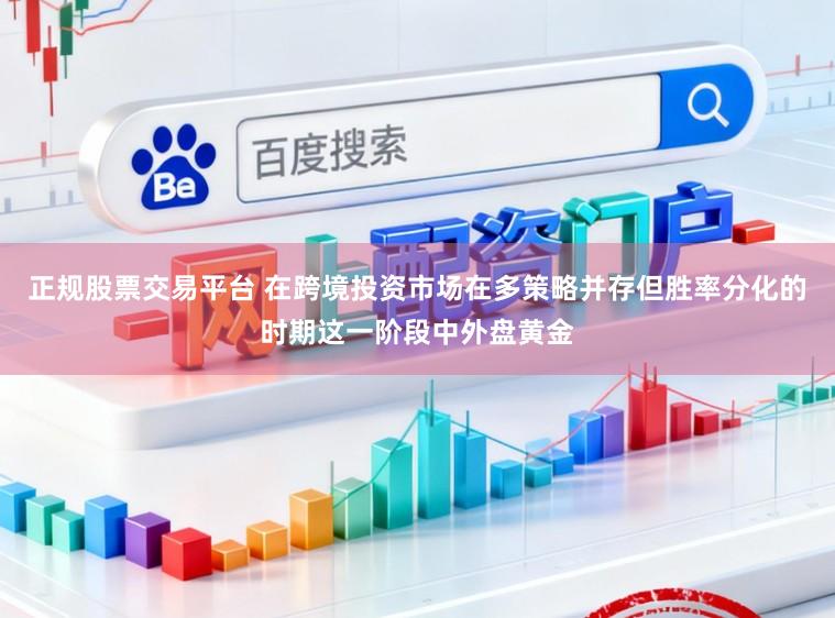 正规股票交易平台 在跨境投资市场在多策略并存但胜率分化的时期这一阶段中外盘黄金