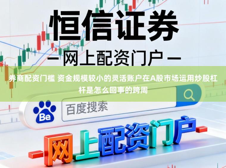 券商配资门槛 资金规模较小的灵活账户在A股市场运用炒股杠杆是怎么回事的跨周