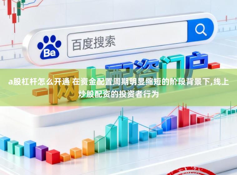 a股杠杆怎么开通 在资金配置周期明显缩短的阶段背景下,线上炒股配资的投资者行为