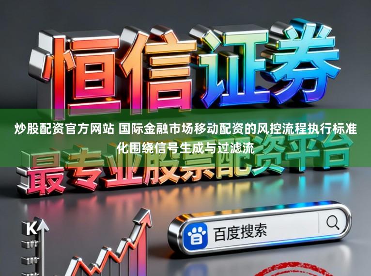 炒股配资官方网站 国际金融市场移动配资的风控流程执行标准化围绕信号生成与过滤流