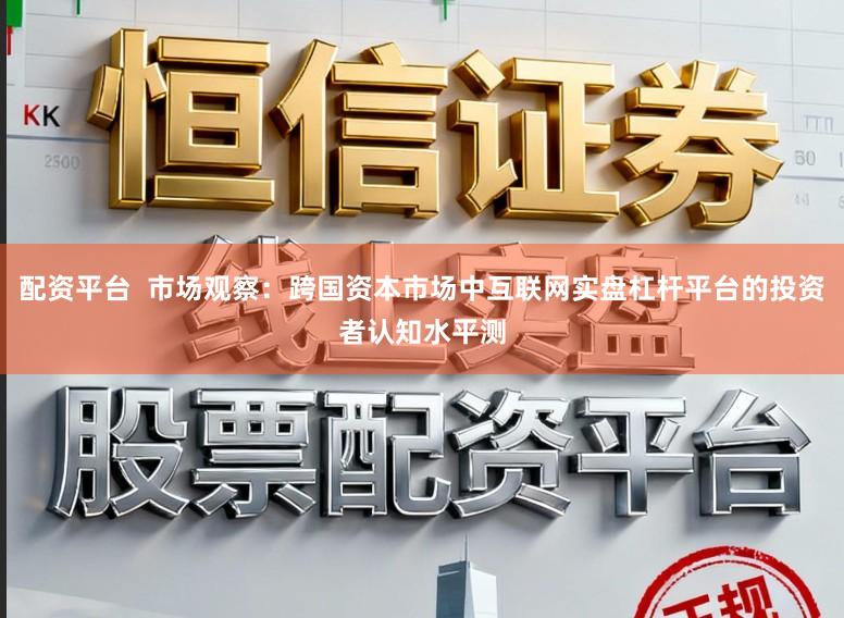 配资平台  市场观察：跨国资本市场中互联网实盘杠杆平台的投资者认知水平测